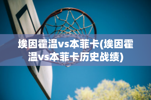 埃因霍温vs本菲卡(埃因霍温vs本菲卡历史战绩)