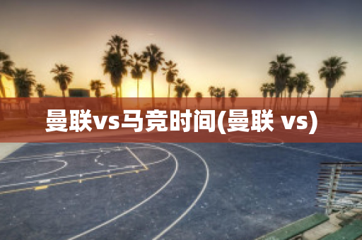 曼联vs马竞时间(曼联 vs)