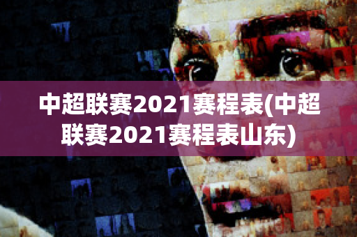 中超联赛2021赛程表(中超联赛2021赛程表山东)