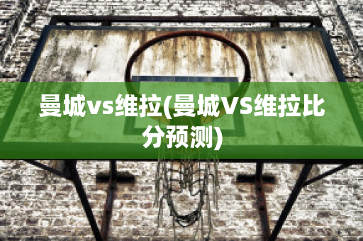 曼城vs维拉(曼城VS维拉比分预测)