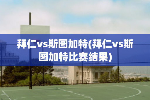 拜仁vs斯图加特(拜仁vs斯图加特比赛结果)