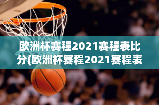 欧洲杯赛程2021赛程表比分(欧洲杯赛程2021赛程表比分结果)