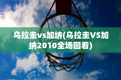 乌拉圭vs加纳(乌拉圭VS加纳2010全场回看)