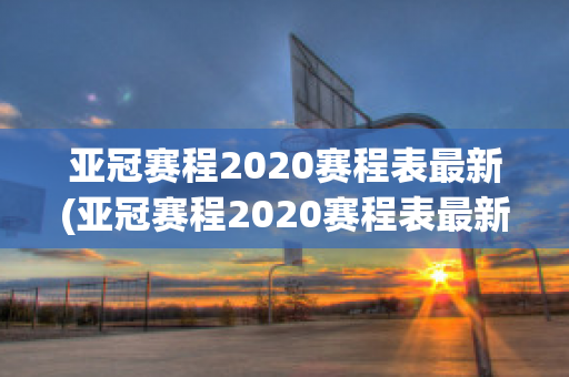 亚冠赛程2020赛程表最新(亚冠赛程2020赛程表最新比分)