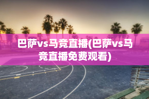 巴萨vs马竞直播(巴萨vs马竞直播免费观看)