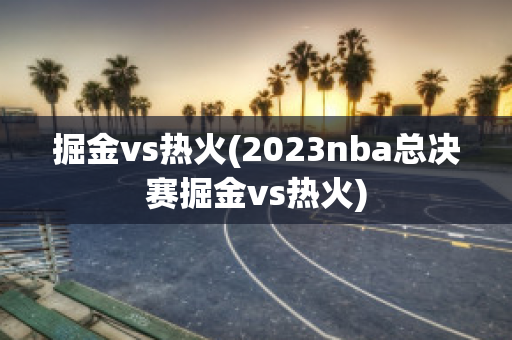 掘金vs热火(2023nba总决赛掘金vs热火)