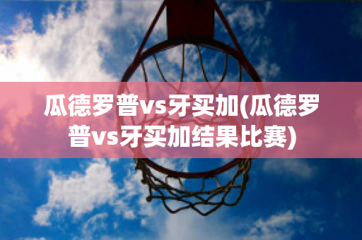 瓜德罗普vs牙买加(瓜德罗普vs牙买加结果比赛)