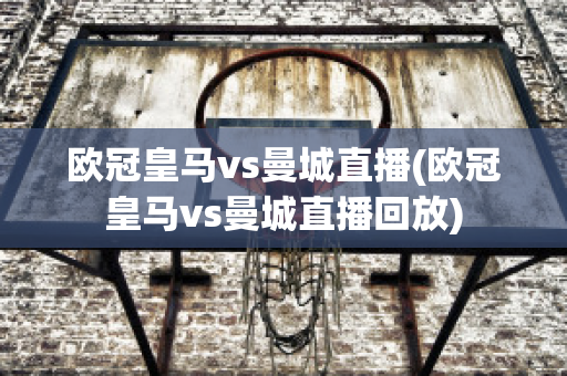 欧冠皇马vs曼城直播(欧冠皇马vs曼城直播回放)