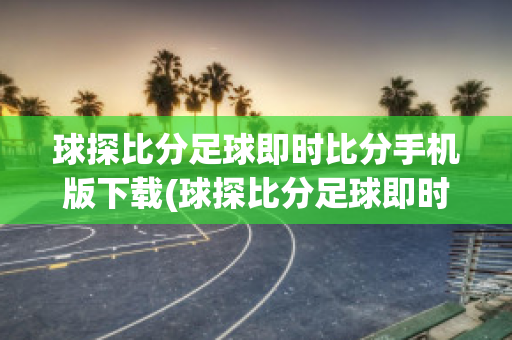 球探比分足球即时比分手机版下载(球探比分足球即时比分手机版下载984)