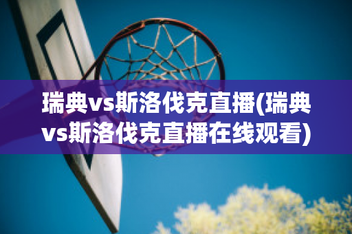 瑞典vs斯洛伐克直播(瑞典vs斯洛伐克直播在线观看)