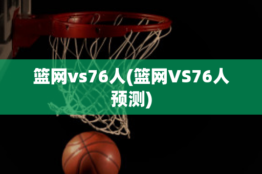 篮网vs76人(篮网VS76人预测)