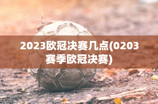 2023欧冠决赛几点(0203赛季欧冠决赛)