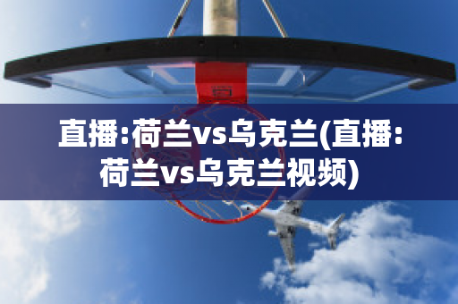 直播:荷兰vs乌克兰(直播:荷兰vs乌克兰视频)