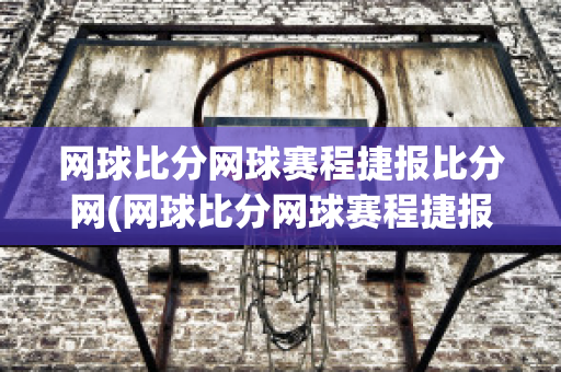 网球比分网球赛程捷报比分网(网球比分网球赛程捷报比分网南朝四百八十寺)