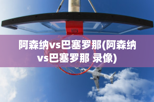 阿森纳vs巴塞罗那(阿森纳vs巴塞罗那 录像)