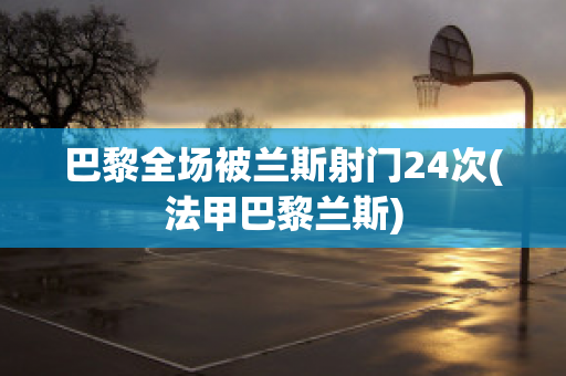 巴黎全场被兰斯射门24次(法甲巴黎兰斯)