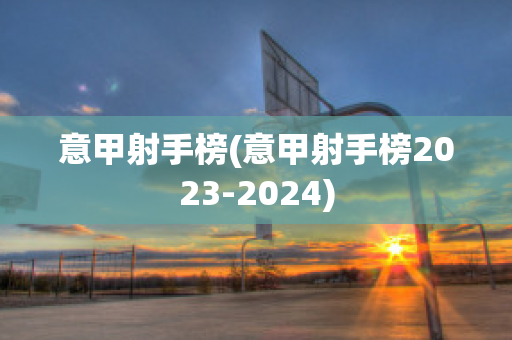 意甲射手榜(意甲射手榜2023-2024)