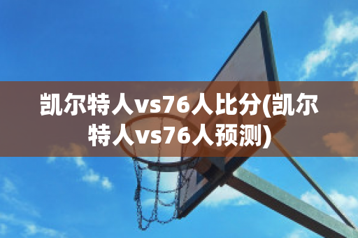 凯尔特人vs76人比分(凯尔特人vs76人预测)