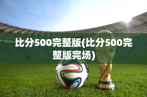 比分500完整版(比分500完整版完场)