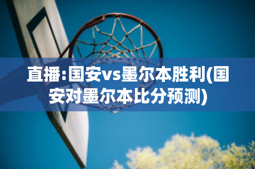 直播:国安vs墨尔本胜利(国安对墨尔本比分预测)