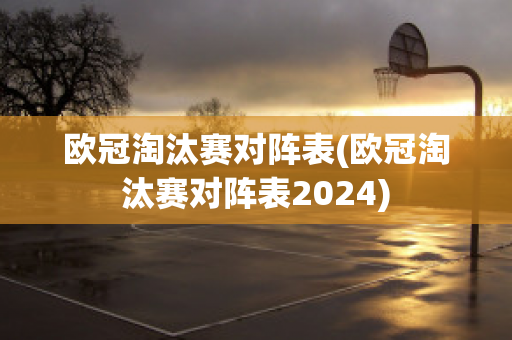 欧冠淘汰赛对阵表(欧冠淘汰赛对阵表2024)