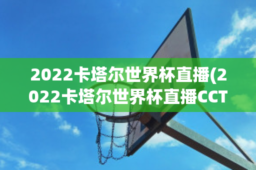 2022卡塔尔世界杯直播(2022卡塔尔世界杯直播CCTV5)