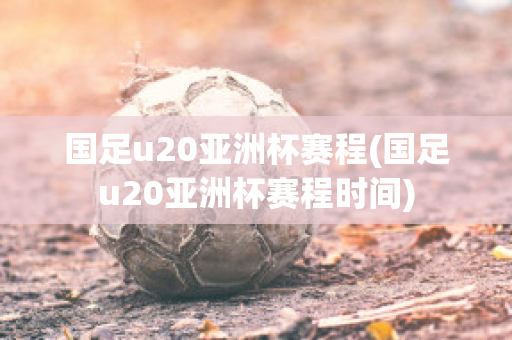 国足u20亚洲杯赛程(国足u20亚洲杯赛程时间)