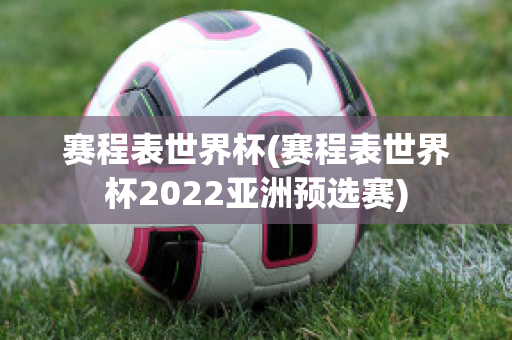 赛程表世界杯(赛程表世界杯2022亚洲预选赛)