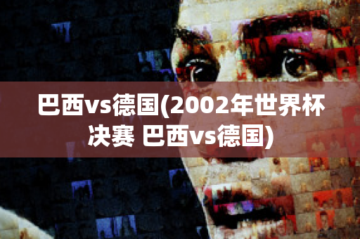 巴西vs德国(2002年世界杯决赛 巴西vs德国)