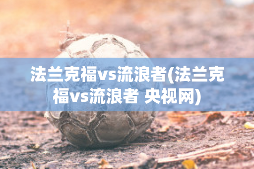 法兰克福vs流浪者(法兰克福vs流浪者 央视网)