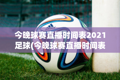 今晚球赛直播时间表2021足球(今晚球赛直播时间表2021足球几点结束)