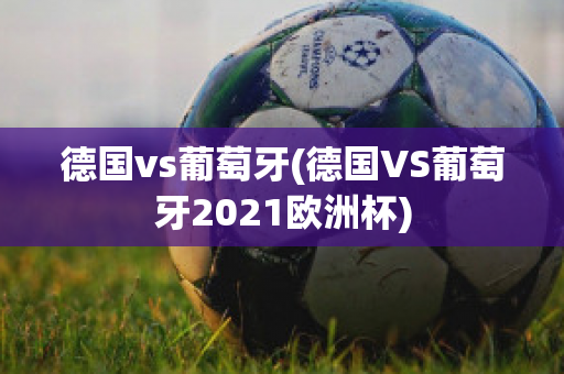 德国vs葡萄牙(德国VS葡萄牙2021欧洲杯)