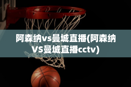 阿森纳vs曼城直播(阿森纳VS曼城直播cctv)