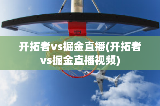 开拓者vs掘金直播(开拓者vs掘金直播视频)