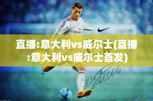 直播:意大利vs威尔士(直播:意大利vs威尔士首发)