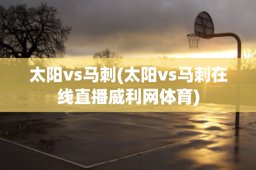 太阳vs马刺(太阳vs马刺在线直播威利网体育)