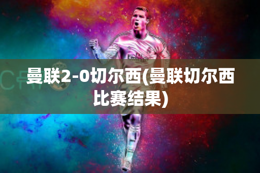 曼联2-0切尔西(曼联切尔西比赛结果)