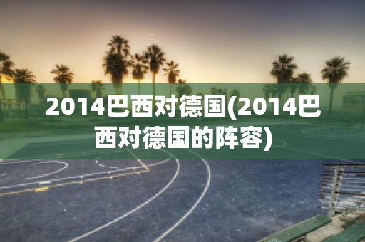 2014巴西对德国(2014巴西对德国的阵容)