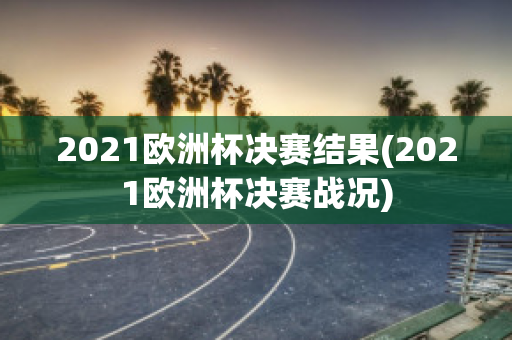 2021欧洲杯决赛结果(2021欧洲杯决赛战况)