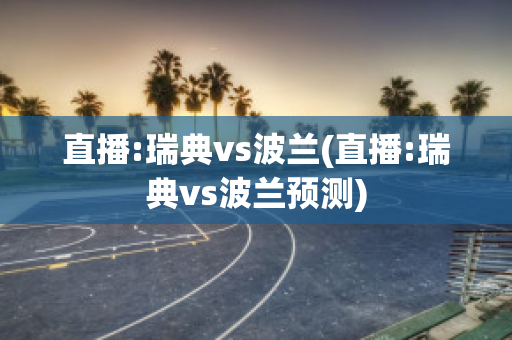 直播:瑞典vs波兰(直播:瑞典vs波兰预测)