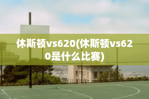 休斯顿vs620(休斯顿vs620是什么比赛)