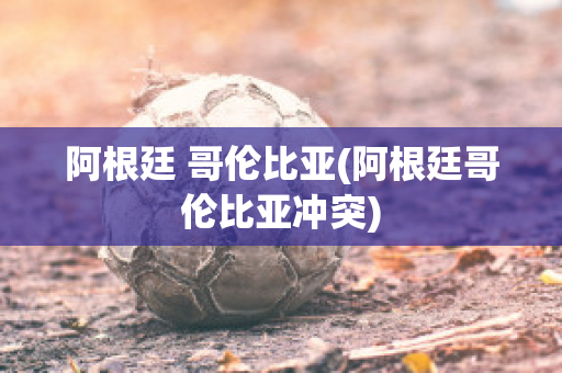 阿根廷 哥伦比亚(阿根廷哥伦比亚冲突)