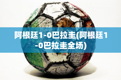 阿根廷1-0巴拉圭(阿根廷1-0巴拉圭全场)