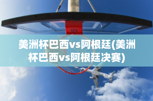 美洲杯巴西vs阿根廷(美洲杯巴西vs阿根廷决赛)