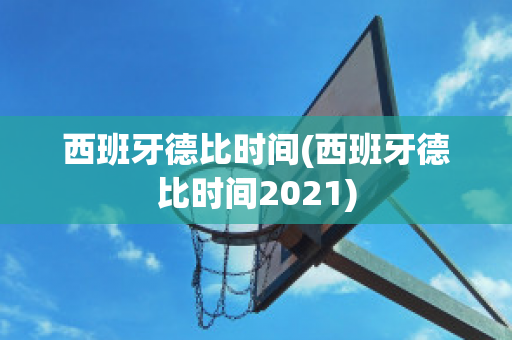 西班牙德比时间(西班牙德比时间2021)