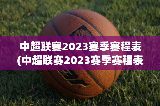 中超联赛2023赛季赛程表(中超联赛2023赛季赛程表最新)