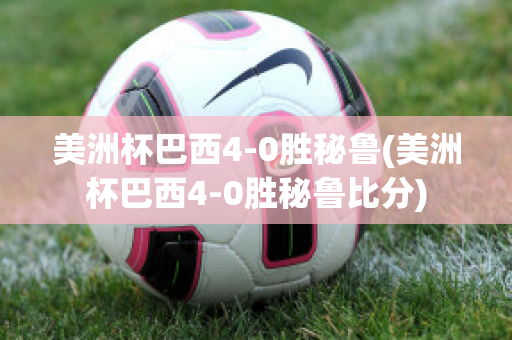 美洲杯巴西4-0胜秘鲁(美洲杯巴西4-0胜秘鲁比分)