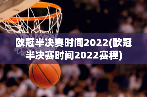 欧冠半决赛时间2022(欧冠半决赛时间2022赛程)