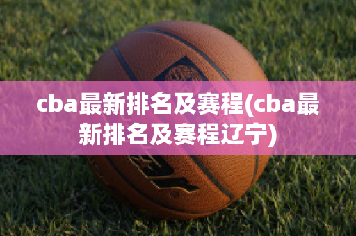 cba最新排名及赛程(cba最新排名及赛程辽宁)