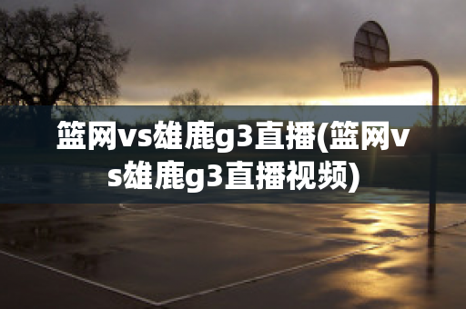 篮网vs雄鹿g3直播(篮网vs雄鹿g3直播视频)